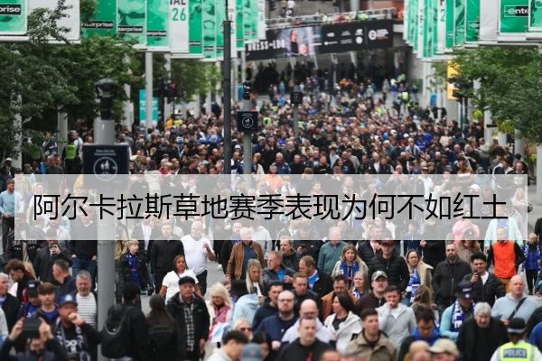 阿尔卡拉斯草地赛季表现为何不如红土