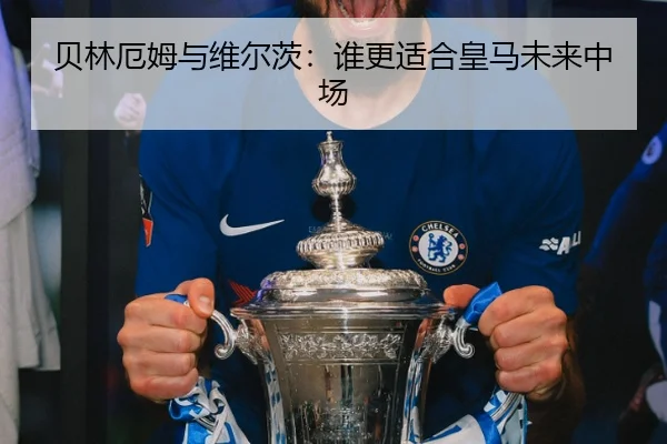 贝林厄姆与维尔茨：谁更适合皇马未来中场