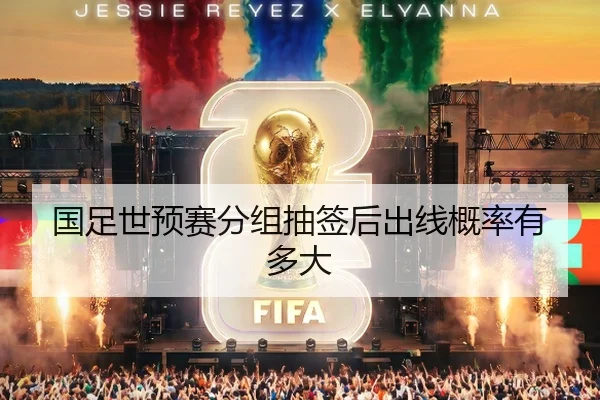 国足世预赛分组抽签后出线概率有多大