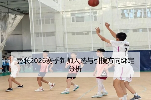 曼联2026赛季新帅人选与引援方向绑定分析